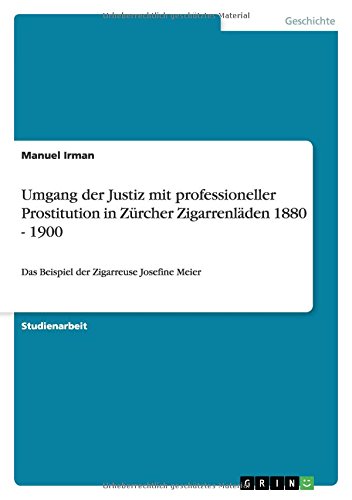 Umgang der Justiz mit professioneller Prostitution in Zürcher Zigarrenläden 1880 - 1900: Das Beispiel der Zigarreuse Josefine Meier