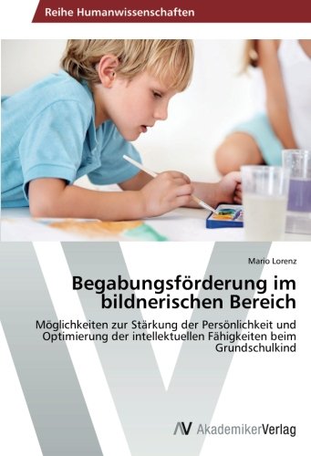 Begabungsförderung im bildnerischen Bereich: Möglichkeiten zur Stärkung der Persönlichkeit und Optimierung der intellektuellen Fähigkeiten beim Grundschulkind