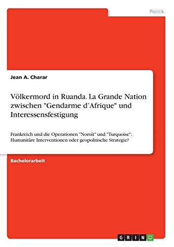 Völkermord in Ruanda. La Grande Nation zwischen Gendarme d'Afrique und Interessensfestigung: Frankreich und die Operationen Noroît und ... Interventionen oder geopolitische Strategie?