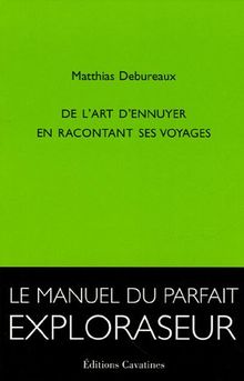 De l'art d'ennuyer en racontant ses voyages : le manuel du parfait exploraseur
