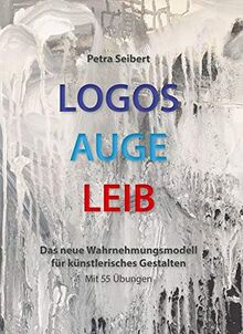 Logos • Auge • Leib: Das neue Wahrnehmungsmodell für künstlerisches Gestalten