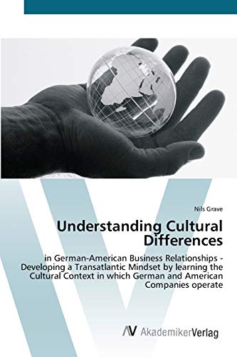 Understanding Cultural Differences: in German-American Business Relationships - Developing a Transatlantic Mindset by learning the Cultural Context in which German and American Companies operate