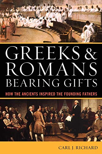 Richard, Carl J. Greeks & Romans Bearing Gifts, How The Ancients Inspired The Founding Fathers