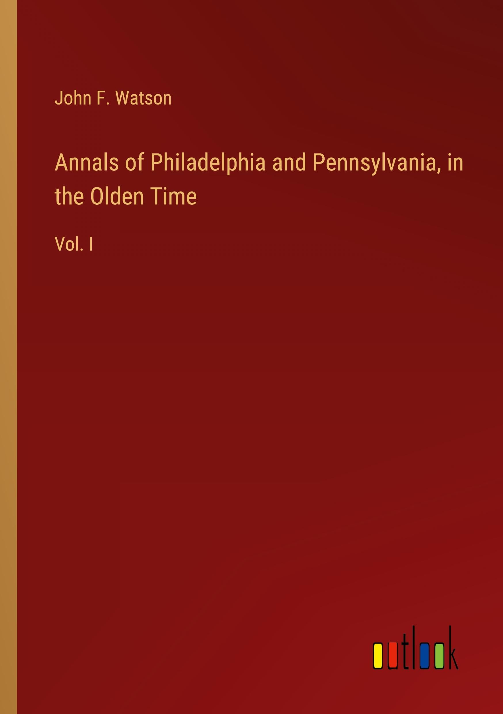 Annals of Philadelphia and Pennsylvania, in the Olden Time: Vol. I
