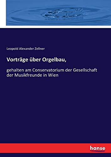 Vorträge über Orgelbau,: gehalten am Conservatorium der Gesellschaft der Musikfreunde in Wien