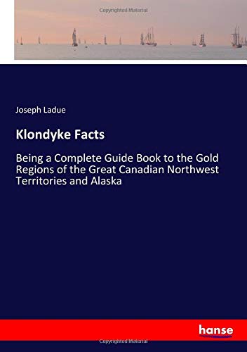 Klondyke Facts: Being a Complete Guide Book to the Gold Regions of the Great Canadian Northwest Territories and Alaska