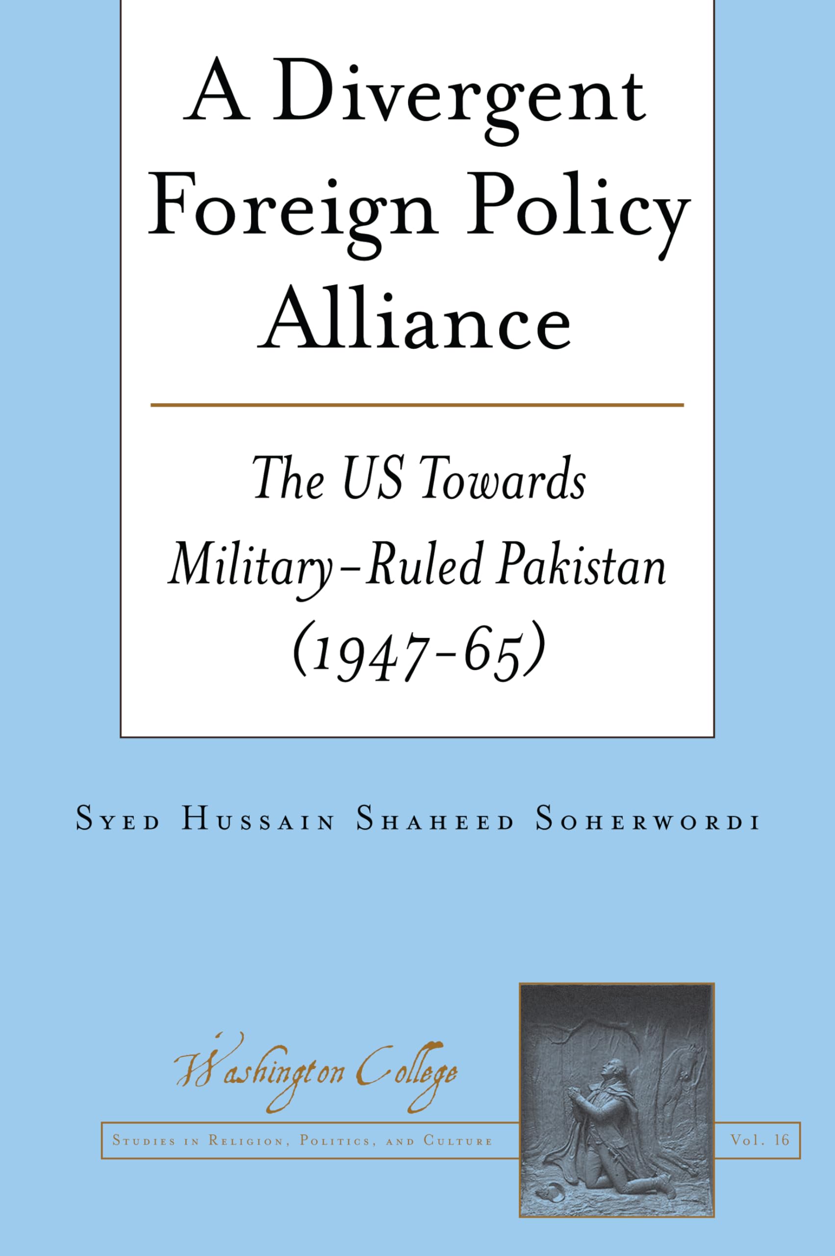 A Divergent Foreign Policy Alliance: The US Towards Military-ruled Pakistan (1947-65) (Washington College Studies in Religion, Politics, and Culture, Band 16)