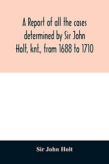 A report of all the cases determined by Sir John Holt, knt., from 1688 to 1710: during which time he was Lord Chief Justice of England: containing ... of Thomas Farrefley, late of the Middle-