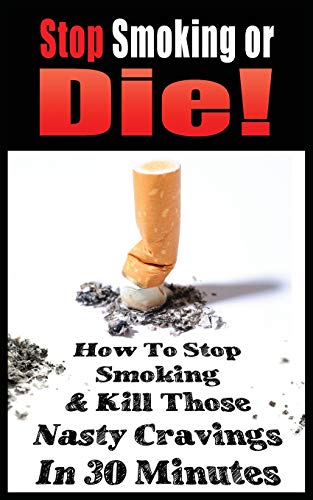 STOP SMOKING OR DIE! HOW TO STOP SMOKING AND KILL THOSE NASTY CRAVINGS IN 30 MINUTES