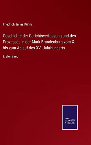 Geschichte der Gerichtsverfassung und des Prozesses in der Mark Brandenburg vom X. bis zum Ablauf des XV. Jahrhunderts: Erster Band