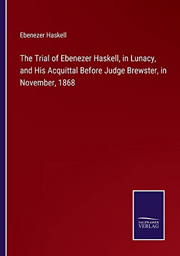 The Trial of Ebenezer Haskell, in Lunacy, and His Acquittal Before Judge Brewster, in November, 1868
