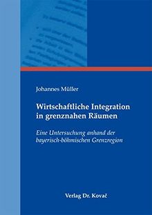 Wirtschaftliche Integration in grenznahen Räumen: Eine Untersuchung anhand der bayerisch-böhmischen Grenzregion (Schriftenreihe Volkswirtschaftliche Forschungsergebnisse)