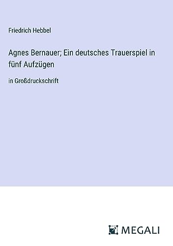 Agnes Bernauer; Ein deutsches Trauerspiel in fünf Aufzügen: in Großdruckschrift