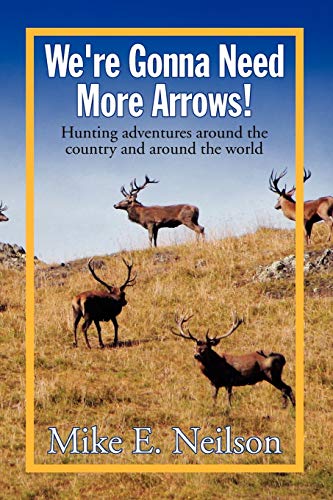 We're Gonna Need More Arrows!: Hunting adventures around the country and around the world