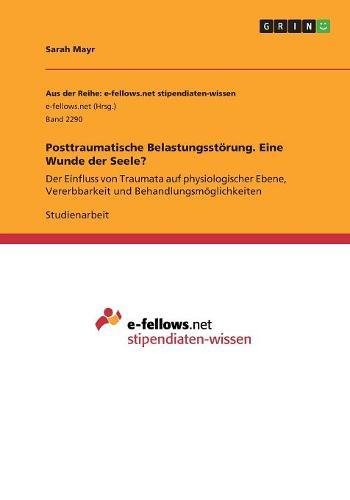 Posttraumatische Belastungsstörung. Eine Wunde der Seele?: Der Einfluss von Traumata auf physiologischer Ebene, Vererbbarkeit und Behandlungsmöglichkeiten