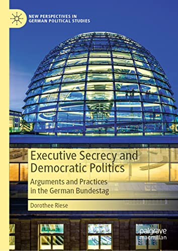 Executive Secrecy and Democratic Politics: Arguments and Practices in the German Bundestag (New Perspectives in German Political Studies)