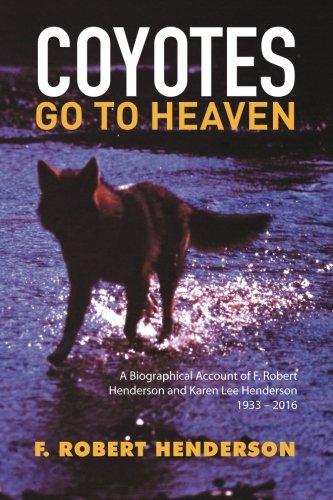 Coyotes Go To Heaven: A Biographical Account of F. Robert Henderson and Karen Lee Henderson 1933 2016