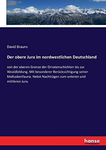 Der obere Jura im nordwestlichen Deutschland: von der oberen Grenze der Ornatenschichten bis zur Wealdbildung. Mit besonderer Berücksichtigung seiner ... Nachträgen zum unteren und mittleren Jura.