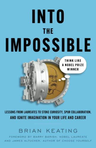 Brian Keating Into The Impossible, Think Like A Nobel Prize Winner, Lessons From Laureates To Stoke Curiosity, Spur Collaboration, And Ignite Imagination In Your