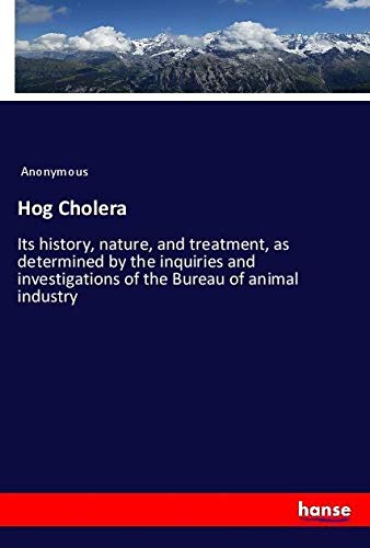 Hog Cholera: Its history, nature, and treatment, as determined by the inquiries and investigations of the Bureau of animal industry