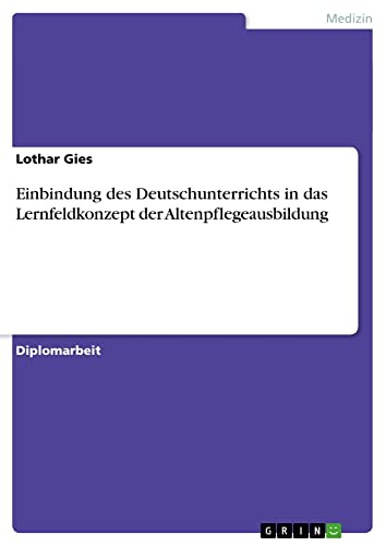 Einbindung des Deutschunterrichts in das Lernfeldkonzept der Altenpflegeausbildung: Diplomarbeit