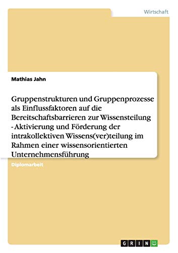 Gruppenstrukturen und -prozesse als Einflussfaktoren auf die Bereitschaftsbarrieren zur Wissensteilung: Aktivierung und Förderung der intrakollektiven ... zur wissensorientierten Unternehmensführung