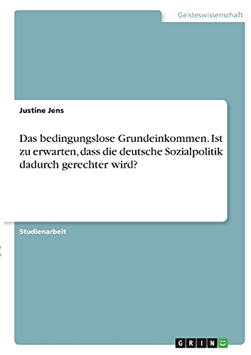 Das bedingungslose Grundeinkommen. Ist zu erwarten, dass die deutsche Sozialpolitik dadurch gerechter wird?