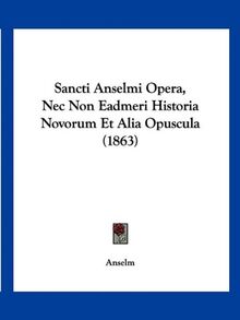 Sancti Anselmi Opera, Nec Non Eadmeri Historia Novorum Et Alia Opuscula (1863)