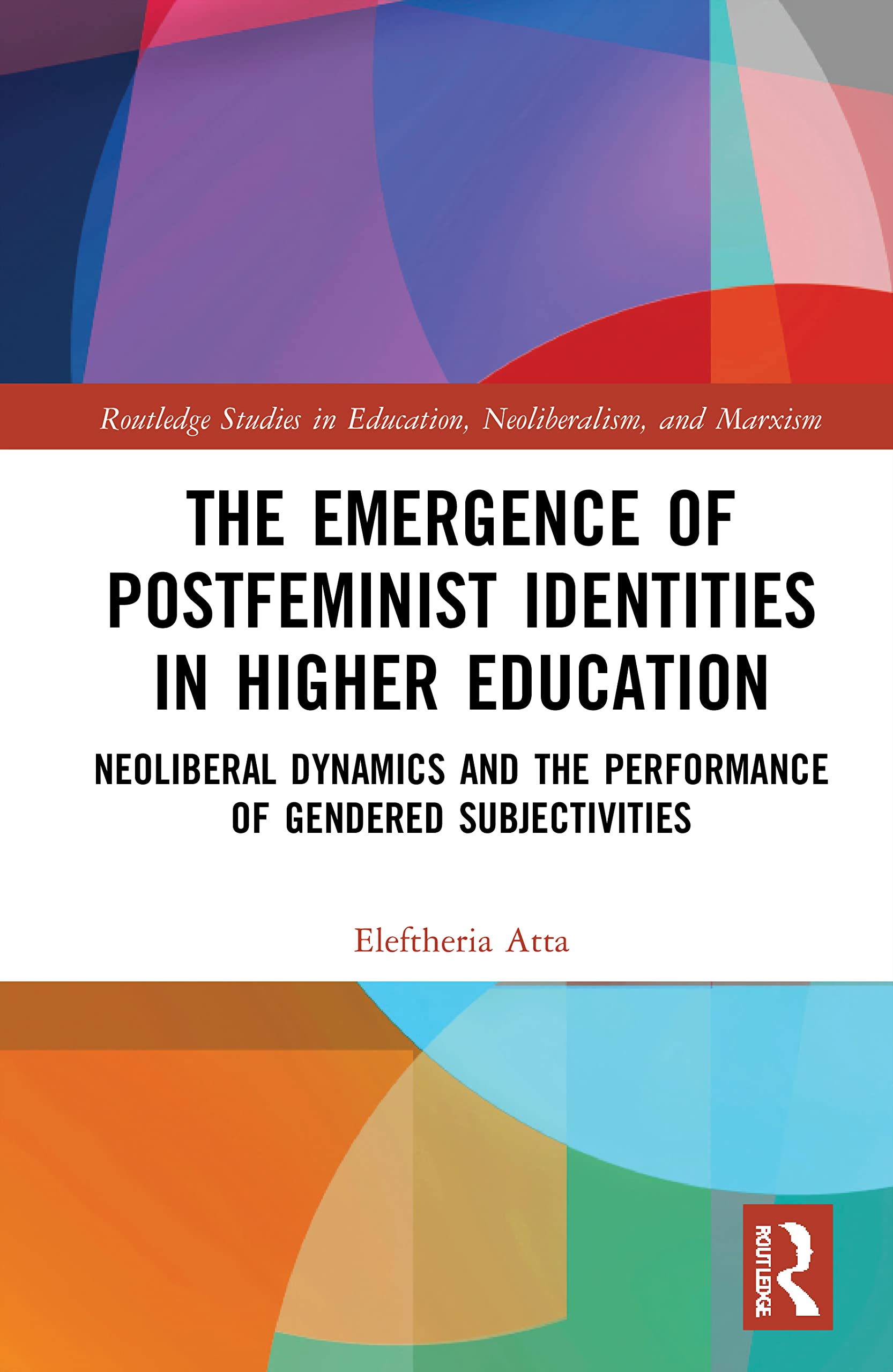 The Emergence of Postfeminist Identities in Higher Education: Neoliberal Dynamics and the Performance of Gendered Subjectivities (Routledge Studies in Education, Neoliberalism, and Marxism)