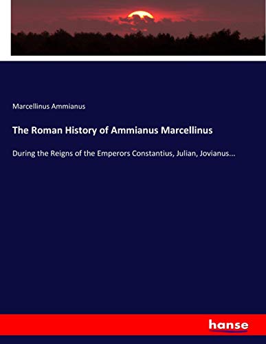 The Roman History of Ammianus Marcellinus: During the Reigns of the Emperors Constantius, Julian, Jovianus...