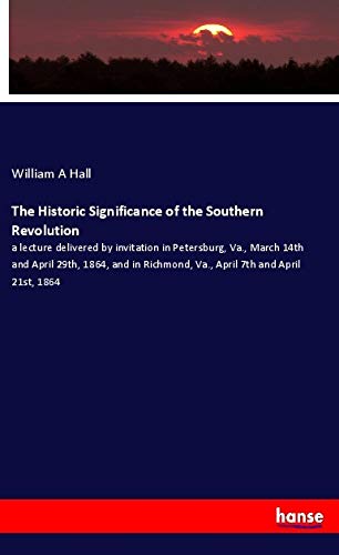 The Historic Significance of the Southern Revolution: a lecture delivered by invitation in Petersburg, Va., March 14th and April 29th, 1864, and in Richmond, Va., April 7th and April 21st, 1864