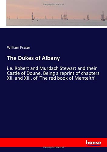 The Dukes of Albany: i.e. Robert and Murdach Stewart and their Castle of Doune. Being a reprint of chapters XII. and XIII. of 'The red book of Menteith'.