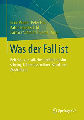 Was der Fall ist: Beiträge zur Fallarbeit in Bildungsforschung, Lehramtsstudium, Beruf und Ausbildung