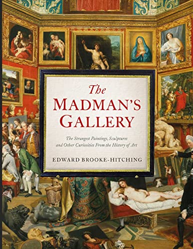 Edward Brooke-Hitching The Madman's Gallery, The Strangest Paintings, Sculptures And Other Curiosities From The History Of Art