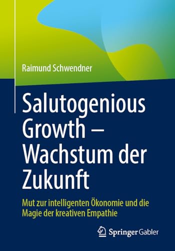 Salutogenious Growth – Wachstum der Zukunft: Mut zur intelligenten Ökonomie und die Magie der kreativen Empathie
