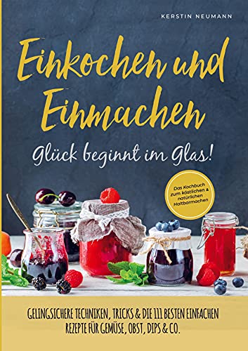 Einmachen & Einkochen: Glück beginnt im Glas – Das Kochbuch zum köstlichen & natürlichen Haltbarmachen: Gelingsichere Techniken, Tricks & die 111 besten einfachen Rezepte für Gemüse, Obst, Dips & Co. von Kerstin