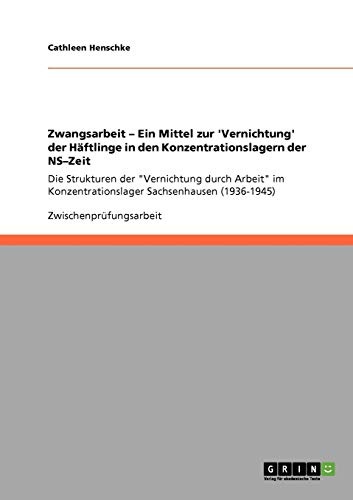 Zwangsarbeit - Ein Mittel zur 'Vernichtung' der Häftlinge in den Konzentrationslagern der NS-Zeit: Die Strukturen der Vernichtung durch Arbeit im Konzentrationslager Sachsenhausen (1936-1945)
