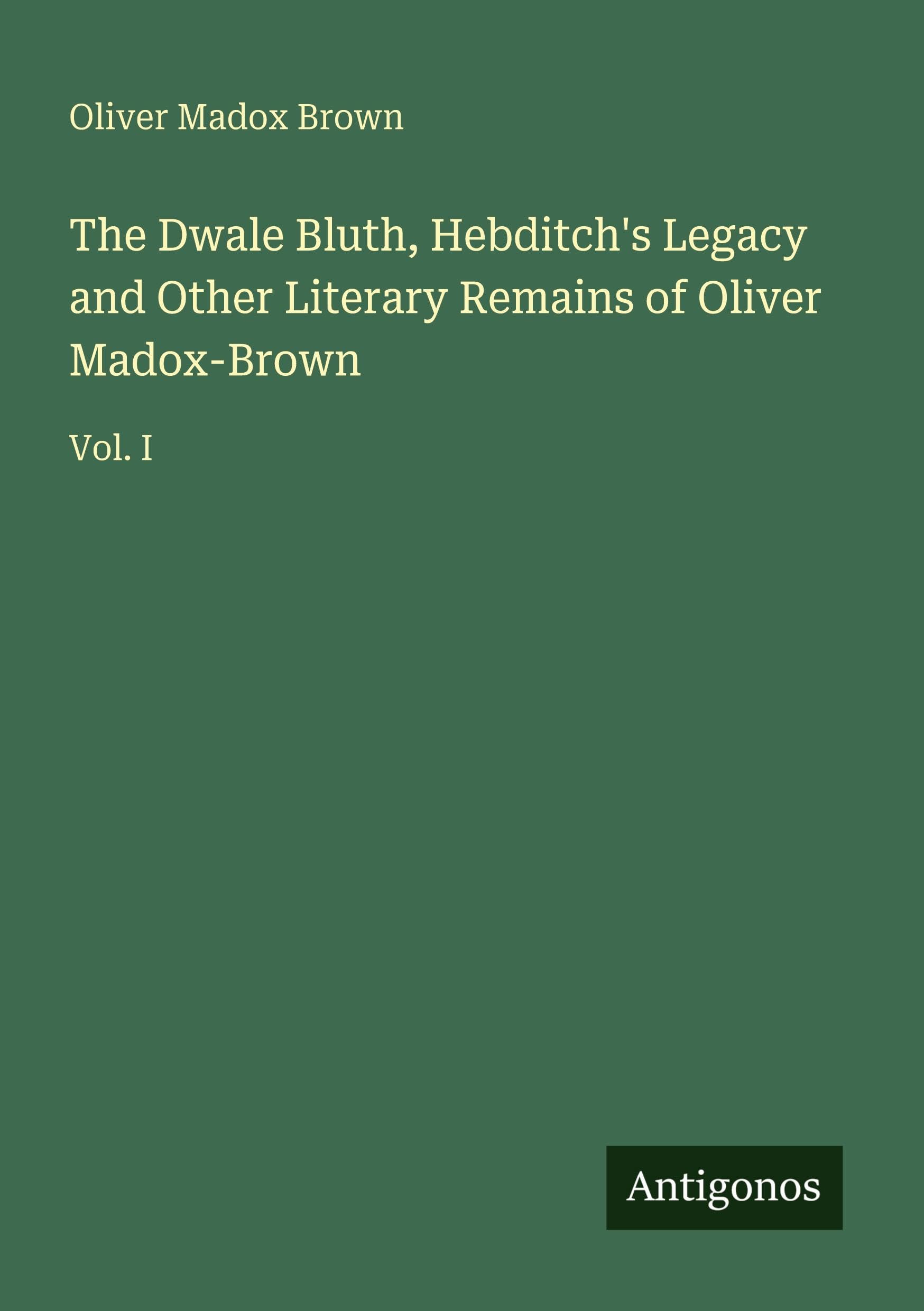 The Dwale Bluth, Hebditch's Legacy and Other Literary Remains of Oliver Madox-Brown: Vol. I