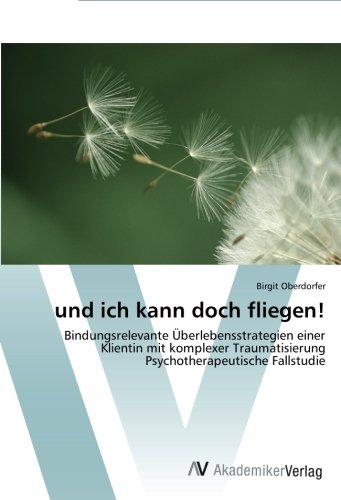 und ich kann doch fliegen!: Bindungsrelevante Überlebensstrategien einer Klientin mit komplexer Traumatisierung Psychotherapeutische Fallstudie