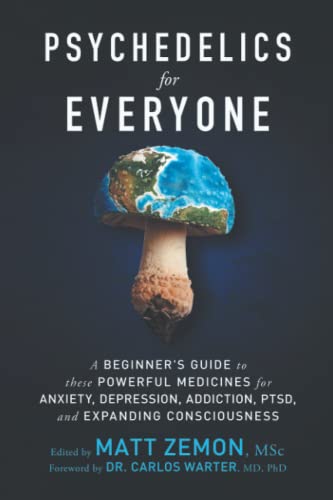 Psychedelics For Everyone: A Beginner’s Guide to these Powerful Medicines for Anxiety, Depression, Addiction, PTSD, and Expanding Consciousness