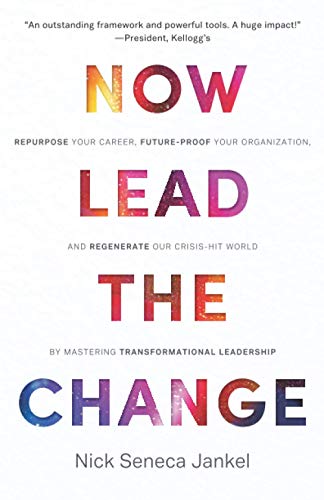 Now Lead The Change: Repurpose Your Career, Future-Proof Your Organization, and Regenerate Our Crisis-Hit World By Mastering Transformational Leadership