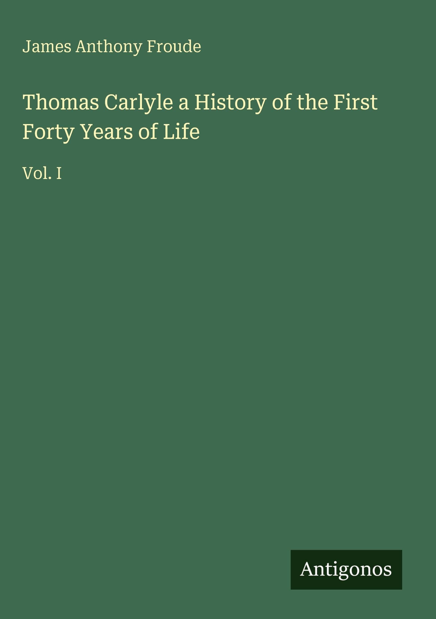 Thomas Carlyle a History of the First Forty Years of Life: Vol. I