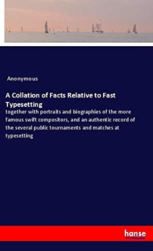 A Collation of Facts Relative to Fast Typesetting: together with portraits and biographies of the more famous swift compositors, and an authentic ... public tournaments and matches at typesetting