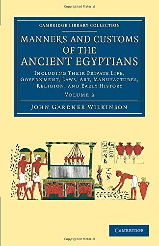 Manners and Customs of the Ancient Egyptians: Volume 3: Including Their Private Life, Government, Laws, Art, Manufactures, Religion, And Early History (Cambridge Library Collection - Egyptology)