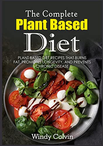 The Complete Plant Based Diet: Plant Based Diet Recipes that Burns Fat, Promotes Longevity, and Prevents Chronic Disease