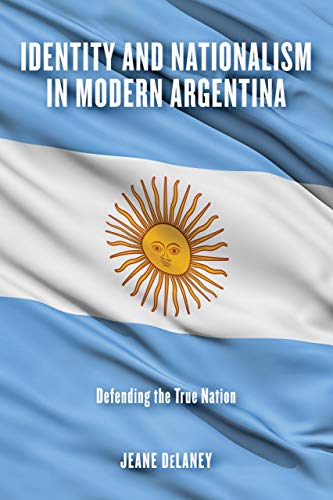 Identity and Nationalism in Modern Argentina: Defending the True Nation