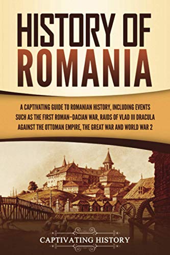 Captivating History History Of Romania, A Captivating Guide To Romanian History, Including Events Such As The First Roman–Dacian War, Raids Of Vlad Iii Dracula Against