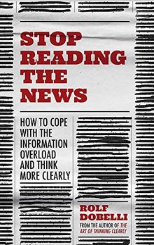 Stop Reading the News: A Manifesto for a Happier, Calmer and Wiser Life