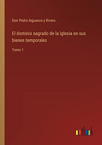 El dominio sagrado de la iglesia en sus bienes temporales: Tomo 1