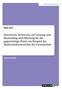 Historische Sichtweise auf Leistung und Beurteilung und Ableitung für die gegenwärtige Praxis am Beispiel des Mathematikunterrichts der Grundschule